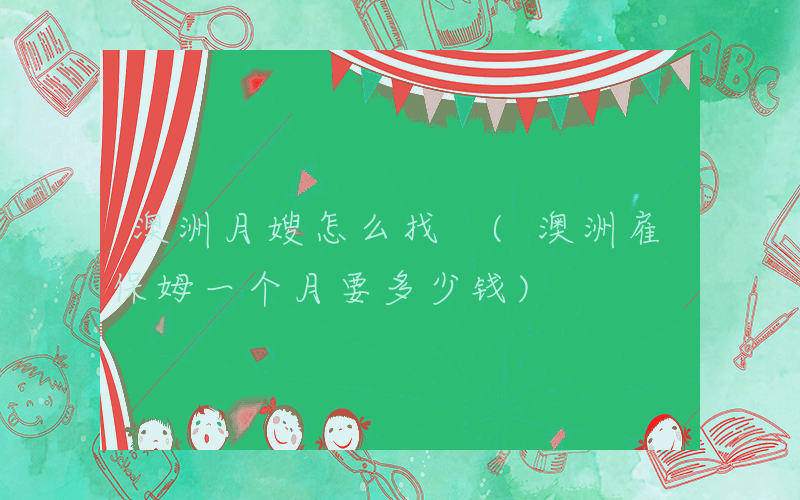 澳洲月嫂怎么找 (澳洲雇保姆一个月要多少钱)